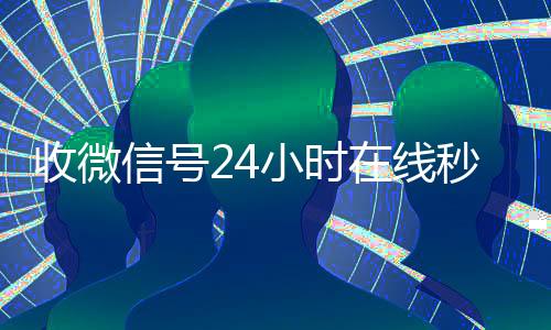 收微信号24小时在长期收购微信号线秒结(24在线收vx号平台收微信)